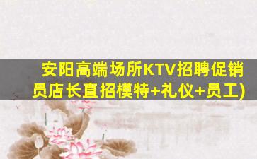 安阳高端场所KTV招聘促销员店长直招模特+礼仪+员工)
