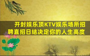 开封娱乐顶KTV娱乐场所招聘直招日结决定你的人生高度