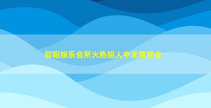 邵阳娱乐会所火热招人中无需押金